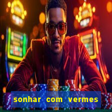 sonhar com vermes jogo do bicho